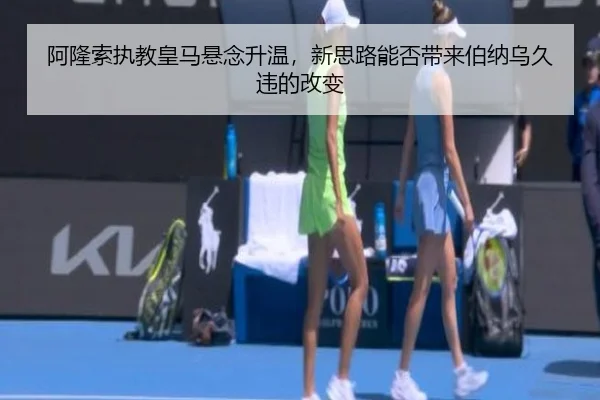 阿隆索执教皇马悬念升温，新思路能否带来伯纳乌久违的改变