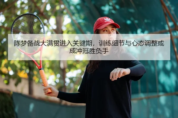 陈梦备战大满贯进入关键期，训练细节与心态调整或成冲冠胜负手